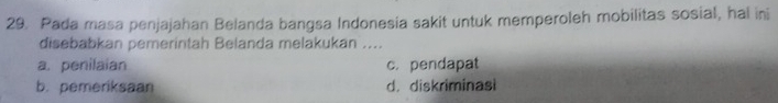 Pada masa penjajahan Belanda bangsa Indonesia sakit untuk memperoleh mobilitas sosial, hal ini
disebabkan pemerintah Belanda melakukan ....
a. penilaian c. pendapat
b. pemeriksaan d. diskriminasi