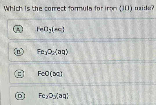 Which is the correct formula for iron (III) oxide?
A FeO_3(aq)
B Fe_3O_2(aq)
C FeO(a 1
D Fe_2O_3(aq)