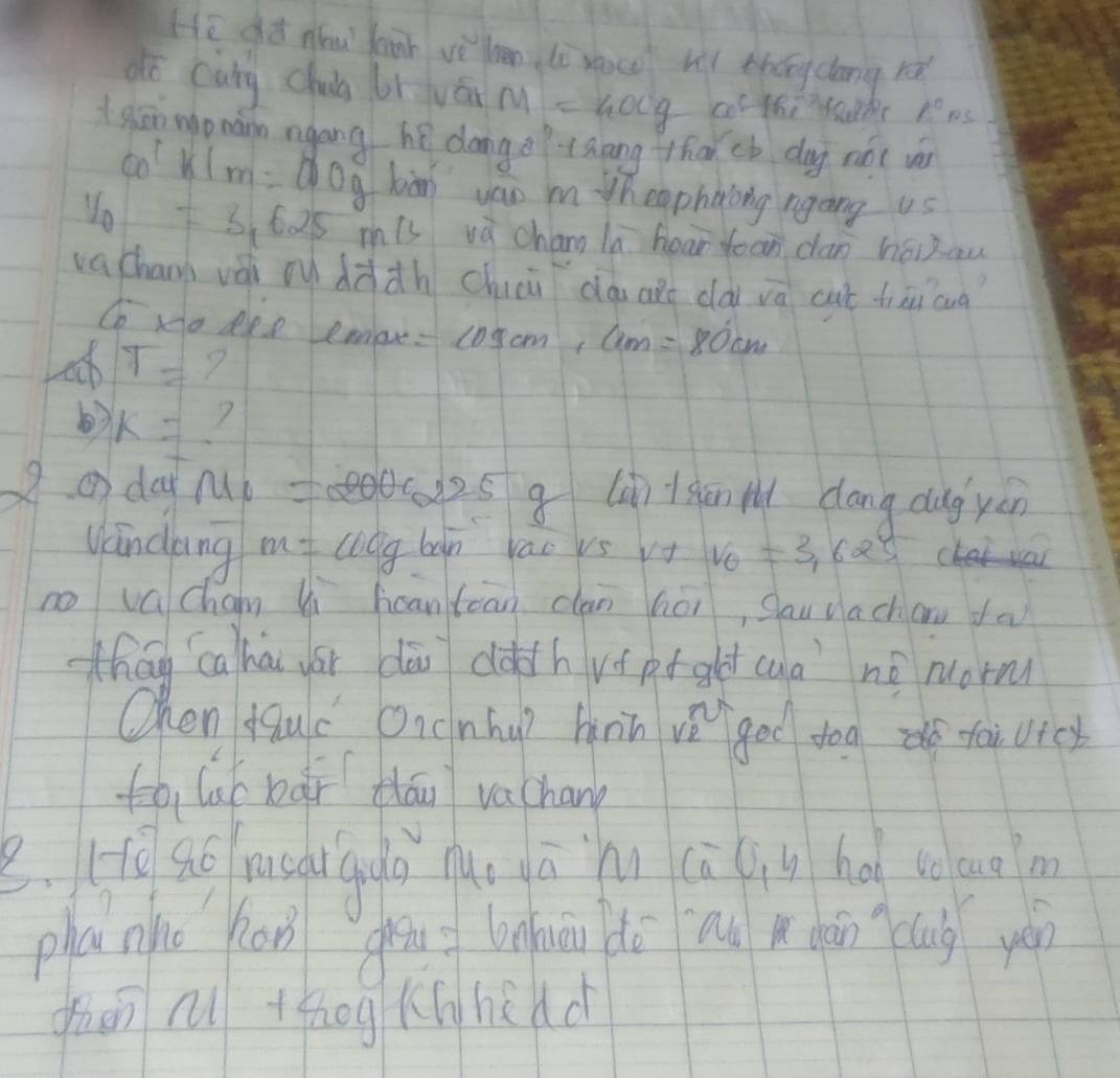 He dd du bh vè len li roco we thǒng cang rè 
dō càng chug líván M=40cg cr the' dr E° pS 
ghān mo nánn ngang hé donge(aāng thàǔ cb dag nói vá
10^1klm=0.0g bàn wao m theophaong ngong us
y_0=3.625m/s vù chang la hear foon dan héi zu 
va chan vài ou dààh chii dà aǎ dài va cut fiāi cug 
Co no ere emer =109cm, 6m=80cm
T=
b) k= ? 
A ①day u_1=200a225 lii+shān M dang dug yen 
windong m=100g ban vacvs v+ v_0=3, x saych 
no vachan Vi hcantcan clan hoi, Sau dachau da 
zhág cahái yài dāi dàdhvǒ pt gld cua no mon 
Ohen dauc Oncnhu? hnn v goo too do taivicy 
to, lab bǎi thán vachan 
2.(g Shg msaigua nu ā hu (ì qiú ho to ouō a 
planho Kon gou lhā dō au hān cub yán 
ghán nì tǒhog Khhidd