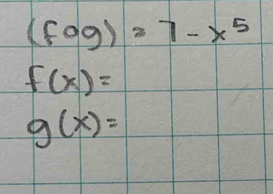 (fog)=7-x^5
f(x)=
g(x)=