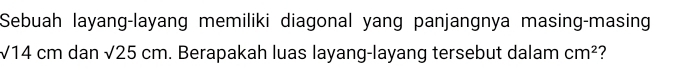 Sebuah layang-layang memiliki diagonal yang panjangnya masing-masing
sqrt(14) cm dan sqrt(25)cm. Berapakah luas layang-layang tersebut dalam cm^2 ?