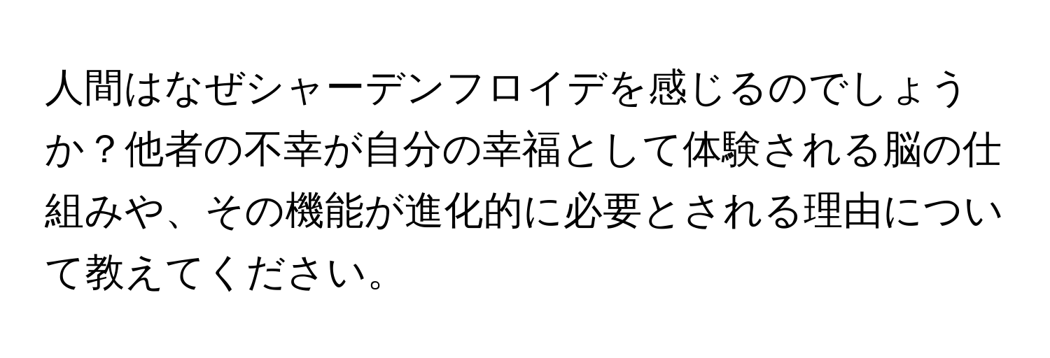 人間はなぜシャーデンフロイデを感じるのでしょうか？他者の不幸が自分の幸福として体験される脳の仕組みや、その機能が進化的に必要とされる理由について教えてください。