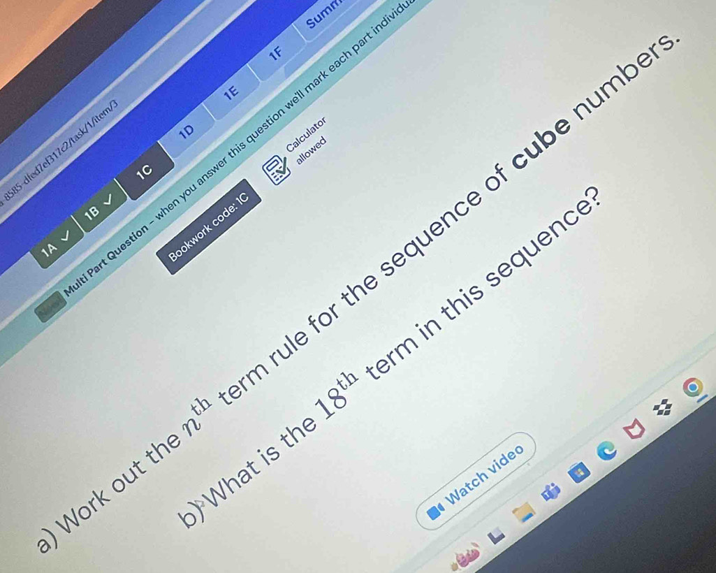 Summ 
1F 
1E 
1D 
Calculator 
t Question - when you answer this question we'll mark each part 
35-dfed7ef317c2/task/1/iter 
1C 
ookwork code: 1 allowed 
1B 
1A 
ork out th n^(th) rule for the sequence of cube numb 
) What is th 18^(th) rm in this sequenc 
Watch vided