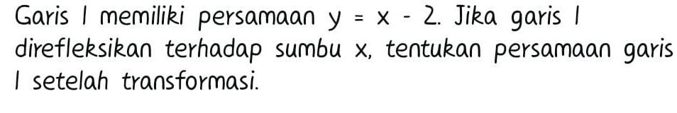 Garis I memiliki persamaan y=x-2.. Jika garis I 
direfleksikan terhadap sumbu x, tentukan persamaan garis 
I setelah transformasi.