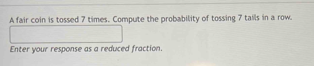 A fair coin is tossed 7 times. Compute the probability of tossing 7 tails in a row. 
Enter your response as a reduced fraction.