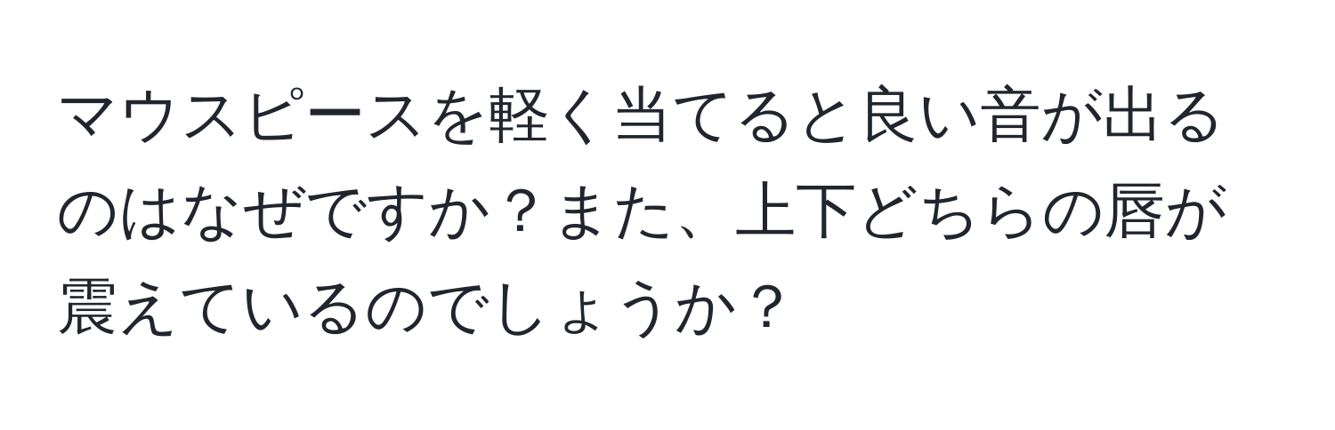 マウスピースを軽く当てると良い音が出るのはなぜですか？また、上下どちらの唇が震えているのでしょうか？