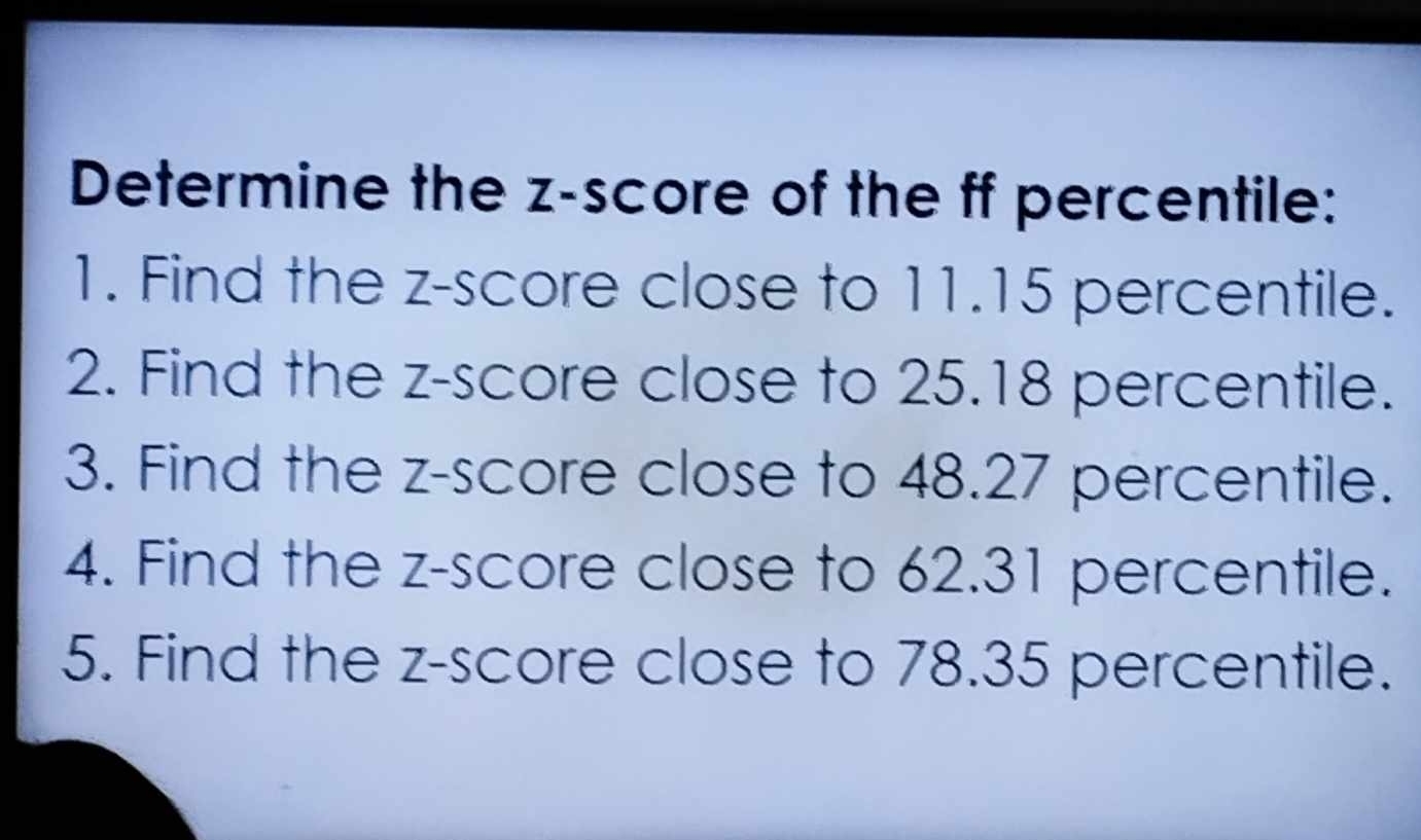 Determine the z-score of the ff percentile: 
1. Find the z-score close to 11.15 percentile. 
2. Find the z-score close to 25.18 percentile. 
3. Find the z-score close to 48.27 percentile. 
4. Find the z-score close to 62.31 percentile. 
5. Find the z-score close to 78.35 percentile.