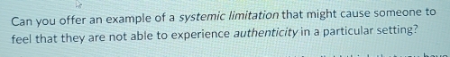 Can you offer an example of a systemic limitation that might cause someone to 
feel that they are not able to experience authenticity in a particular setting?