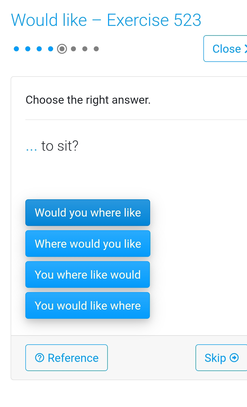 Would like - Exercise 523
Close 
Choose the right answer.
... to sit?
Would you where like
Where would you like
You where like would
You would like where
Reference Skip