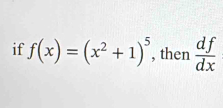 if f(x)=(x^2+1)^5 , then  df/dx 