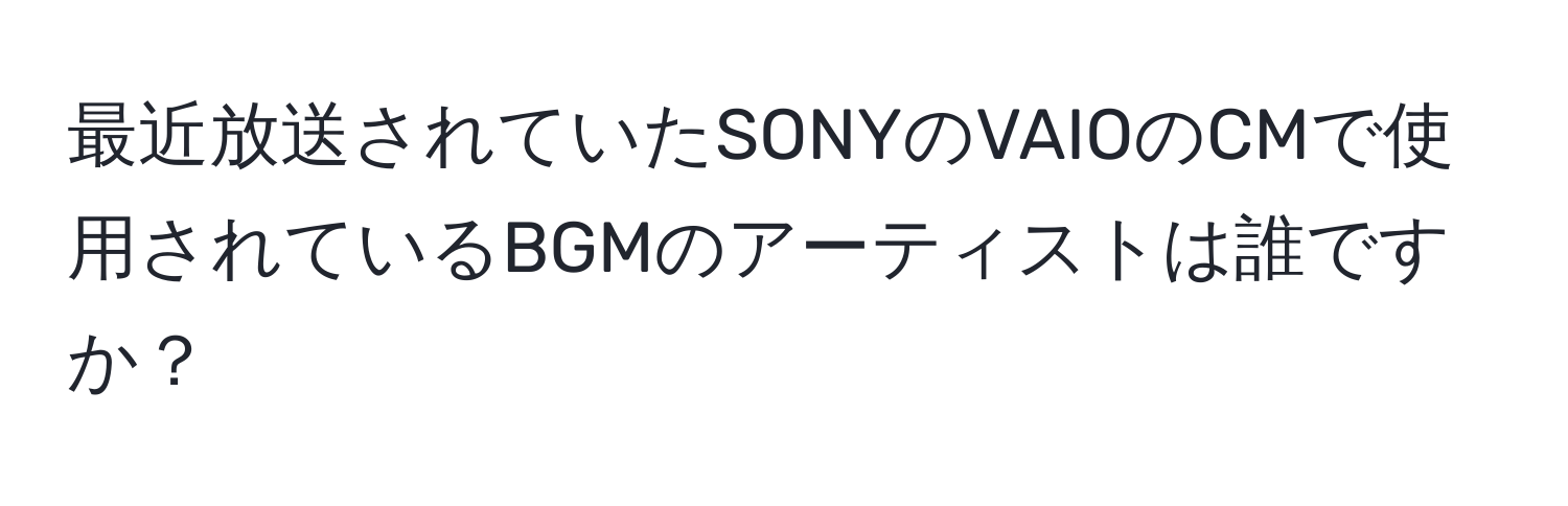 最近放送されていたSONYのVAIOのCMで使用されているBGMのアーティストは誰ですか？