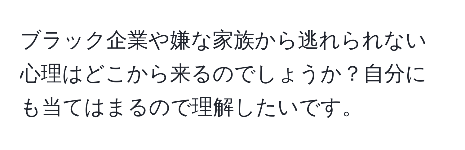 ブラック企業や嫌な家族から逃れられない心理はどこから来るのでしょうか？自分にも当てはまるので理解したいです。