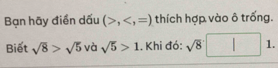 Bạn hãy điền dấu (>, thích hợp vào ô trống. 
Biết sqrt(8)>sqrt(5) và sqrt(5)>1. Khi đó: sqrt(8) 1.