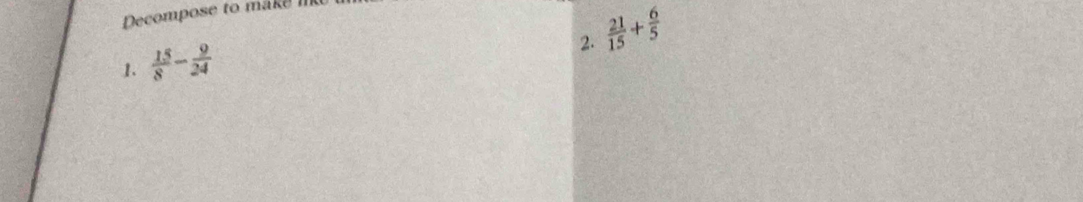 Decompose to make I 
2.  21/15 + 6/5 
1.  15/8 - 9/24 