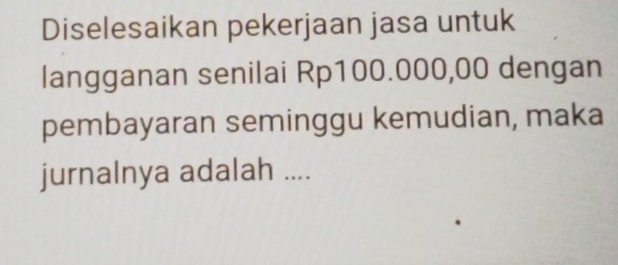 Diselesaikan pekerjaan jasa untuk 
langganan senilai Rp100.000,00 dengan 
pembayaran seminggu kemudian, maka 
jurnalnya adalah ....