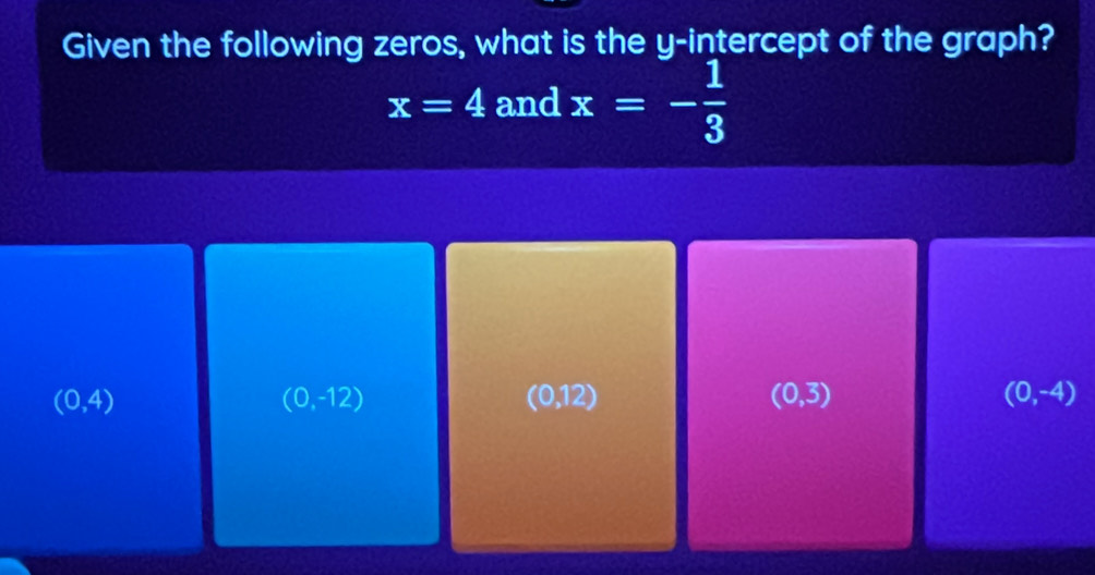 Given the following zeros, what is the y-intercept of the graph?
x=4 and x=- 1/3 
(0,4) (0,12) (0,3) (0,-4)
(0,-12)