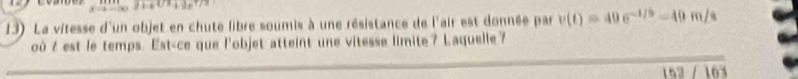 La vitesse d'un objet en chute libre soumis à une résistance de l'air est donnée par v(t)=49e^(-1/3)=49m/s
où t est le temps. Est-ce que l'objet atteint une vitesse limite? Laquelle? 
153 163