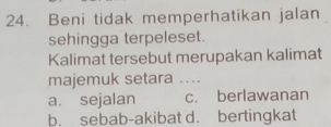 Beni tidak memperhatikan jalan
sehingga terpeleset.
Kalimat tersebut merupakan kalimat
majemuk setara ....
a. sejalan c. berlawanan
b. sebab-akibat d. bertingkat