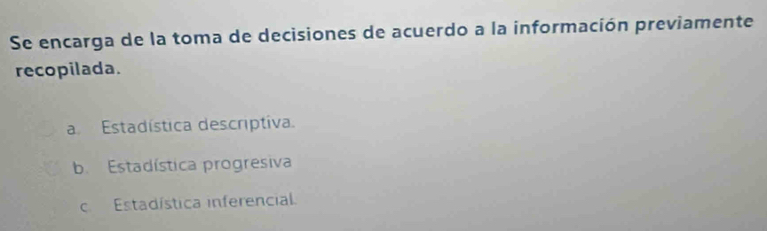 Se encarga de la toma de decisiones de acuerdo a la información previamente
recopilada.
a Estadística descriptiva.
b. Estadística progresiva
c. Estadística inferencial.