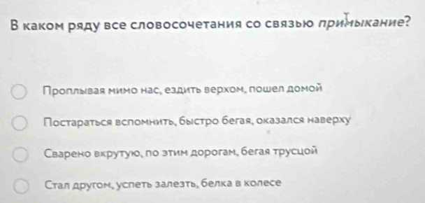 В каком ряду все словосочетания со связь лримыкание?
Пρогльвая мимо нас, ездиτь Βерхомς πошел доμой
Постараться всломниτь, быстро бегая, оказался наверху
Сварено вкруτую, πо эτим дорогам, бегая τрусцой
Стал другом, услеть залезтье белкав колесе