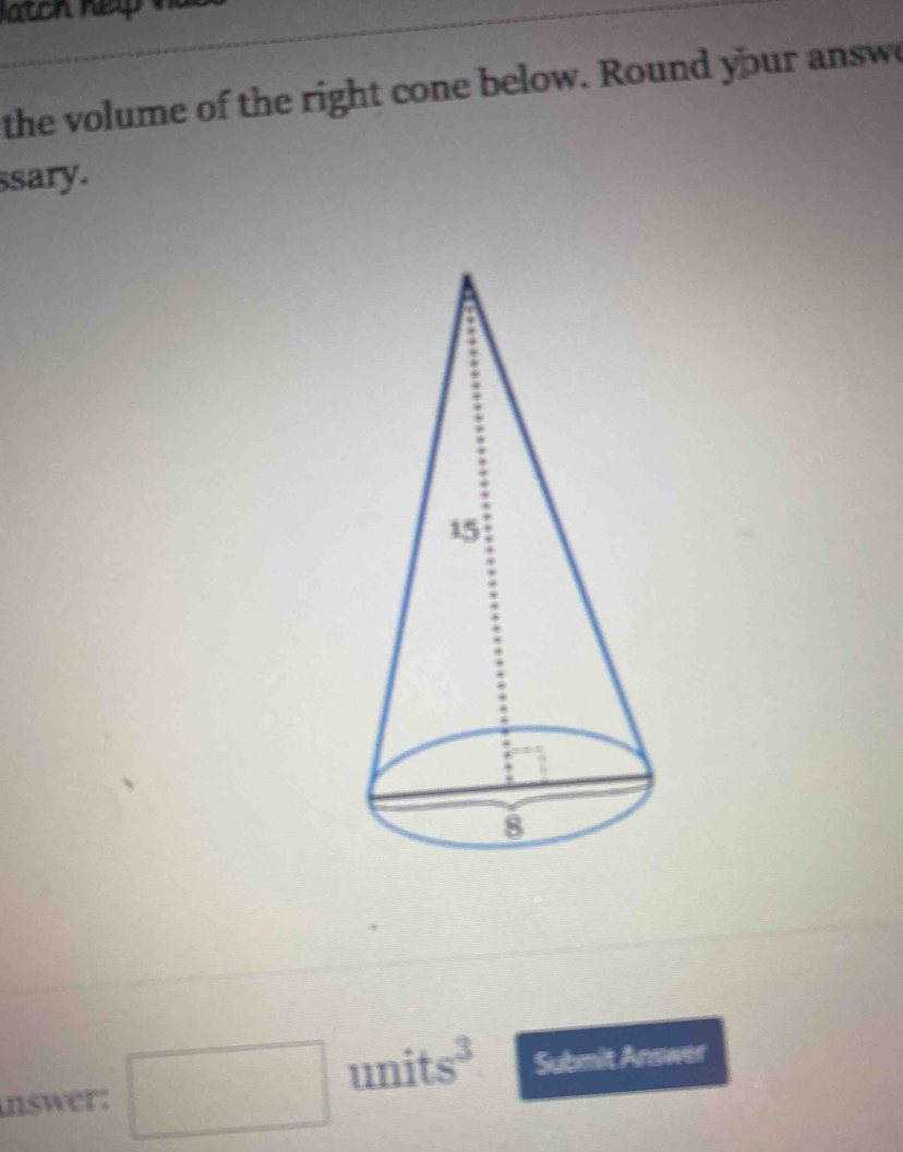 the volume of the right cone below. Round your answe 
ssary. 
nswer: □ units³ Submit Answer