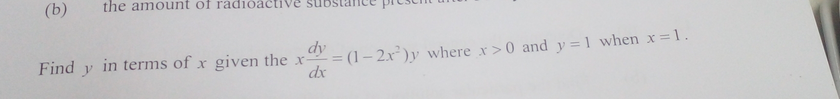 the amount of radioactive substance pr 
Find y in terms of x given the x dy/dx =(1-2x^2)y where x>0 and y=1 when x=1.