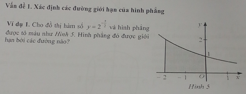 Vấn đề 1. Xác định các đường giới hạn của hình phẳng 
Ví dụ 1. Cho đồ thị hàm số y=2^(-frac x)2 và hình phǎng 
được tô màu như Hình 5. Hình phẳng đó được giới 
hạn bởi các đường nào?