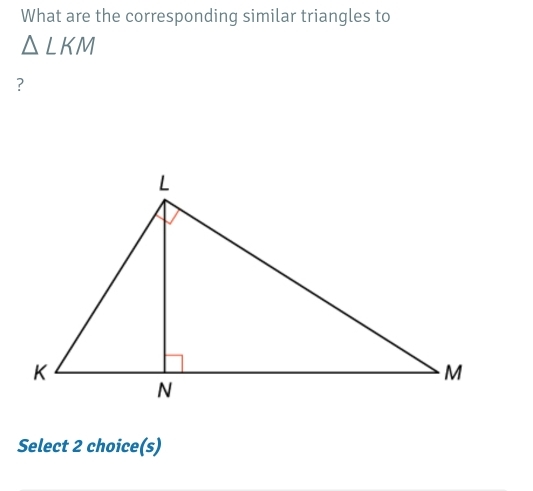 What are the corresponding similar triangles to
△ LKM
? 
Select 2 choice(s)