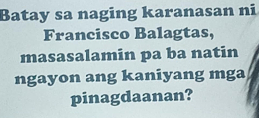 Batay sa naging karanasan ni 
Francisco Balagtas, 
masasalamin pa ba natin 
ngayon ang kaniyang mga 
pinagdaanan?