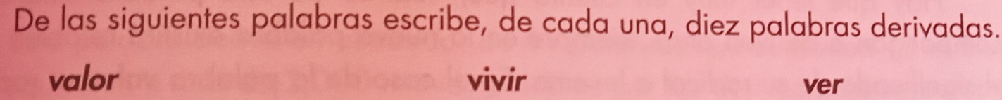 De las siguientes palabras escribe, de cada una, diez palabras derivadas. 
valor vivir 
ver