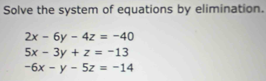 Solve the system of equations by elimination.
2x-6y-4z=-40
5x-3y+z=-13
-6x-y-5z=-14