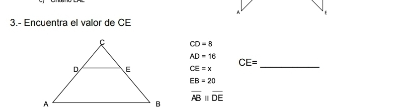 A
E
3.- Encuentra el valor de CE
CD=8
AD=16
CE=
CE=x
_
EB=20
overline ABparallel overline DE