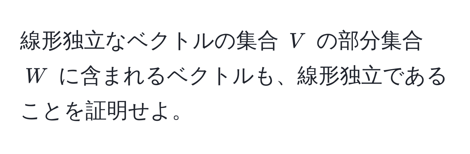 線形独立なベクトルの集合 $V$ の部分集合 $W$ に含まれるベクトルも、線形独立であることを証明せよ。