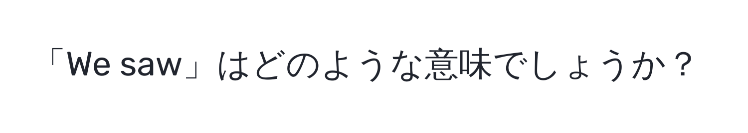 「We saw」はどのような意味でしょうか？