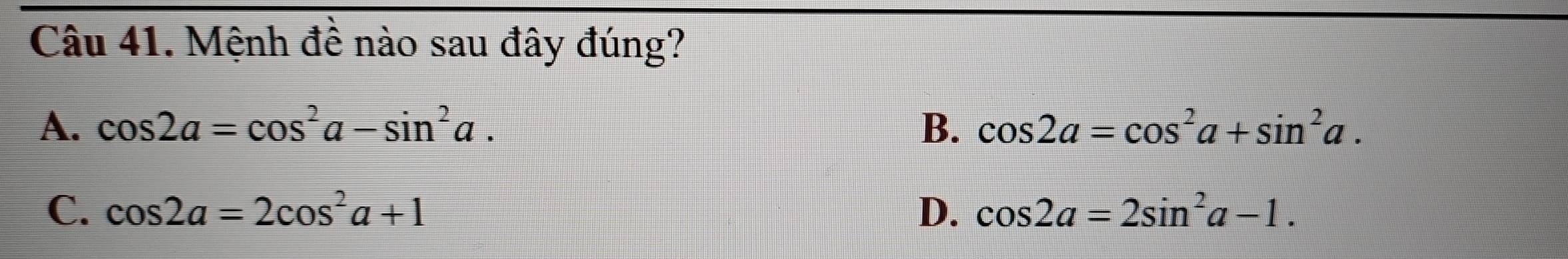 Mệnh đề nào sau đây đúng?
A. cos 2a=cos^2a-sin^2a. B. cos 2a=cos^2a+sin^2a.
C. cos 2a=2cos^2a+1 D. cos 2a=2sin^2a-1.