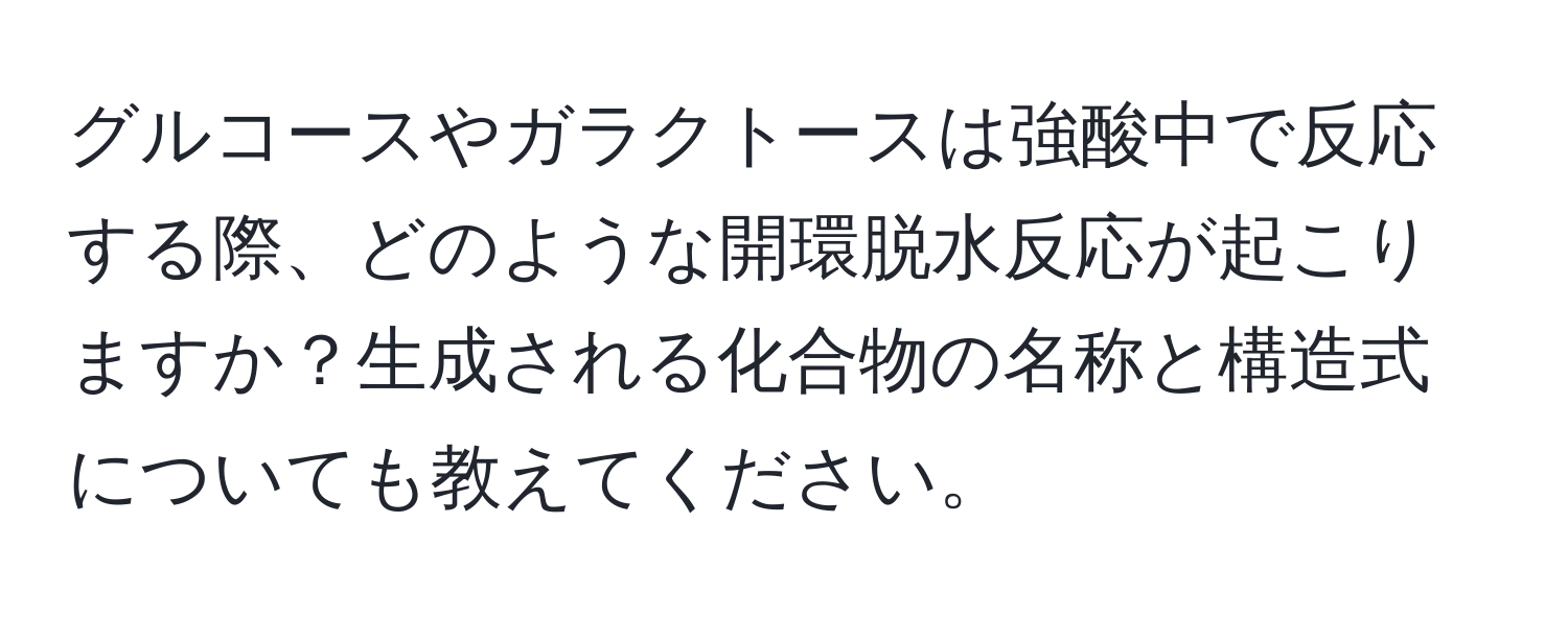 グルコースやガラクトースは強酸中で反応する際、どのような開環脱水反応が起こりますか？生成される化合物の名称と構造式についても教えてください。