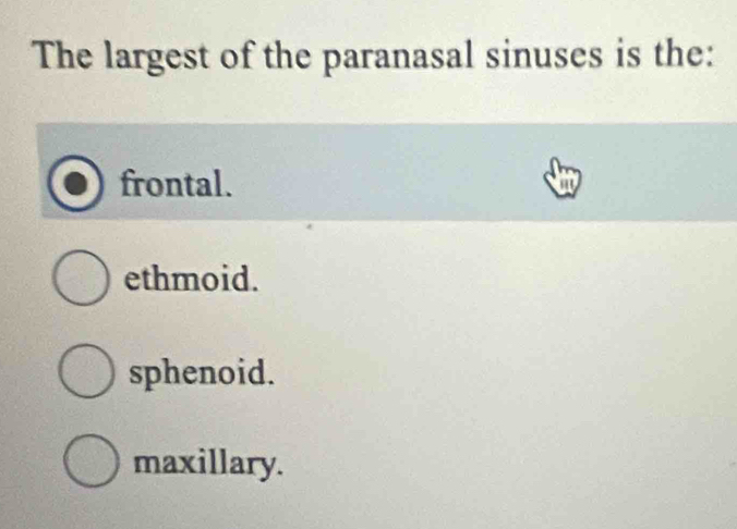 The largest of the paranasal sinuses is the:
frontal. t
ethmoid.
sphenoid.
maxillary.