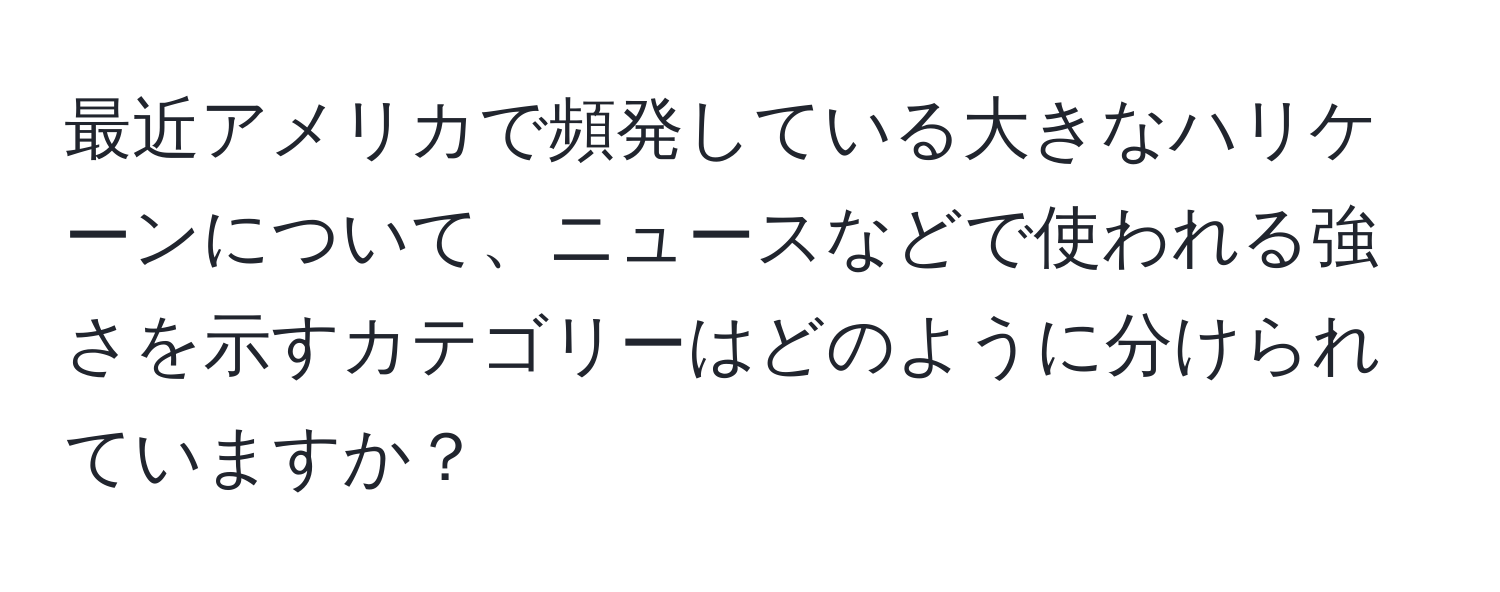 最近アメリカで頻発している大きなハリケーンについて、ニュースなどで使われる強さを示すカテゴリーはどのように分けられていますか？
