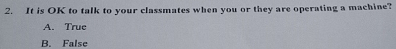 It is OK to talk to your classmates when you or they are operating a machine?
A. True
B. False