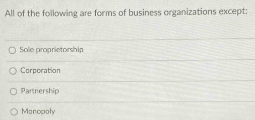 All of the following are forms of business organizations except:
Sole proprietorship
Corporation
Partnership
Monopoly