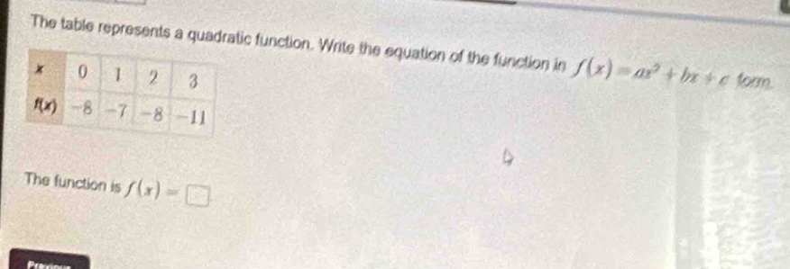 The table represents a quadratic function. Write the equation of the function in f(x)=ax^2+bx+c form.
The function is f(x)=□
Previous