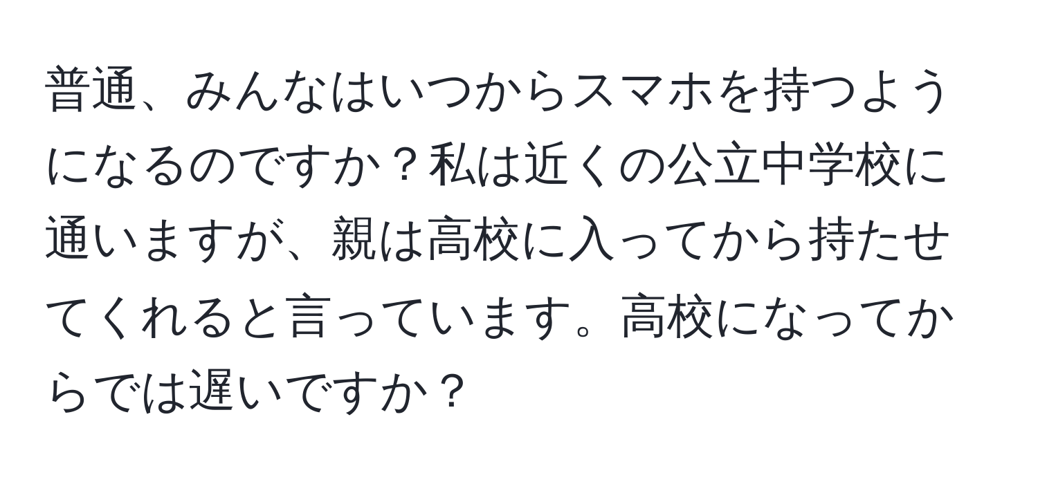 普通、みんなはいつからスマホを持つようになるのですか？私は近くの公立中学校に通いますが、親は高校に入ってから持たせてくれると言っています。高校になってからでは遅いですか？