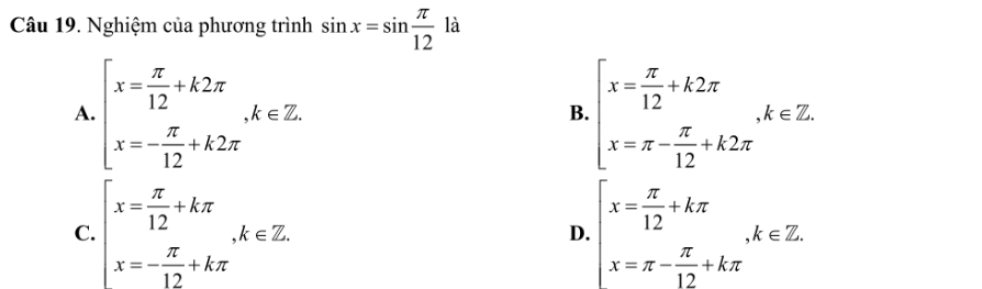 Nghiệm của phương trình sin x=sin  π /12  là
A. beginarrayl x= π /12 +k2π  x=- π /12 +k2π endarray. , k∈ Z beginarrayl x= π /12 +k2π  x=π - π /12 +k2π endarray. , k∈ Z. 
B.
C. beginarrayl x= π /12 +kπ  x=- π /12 +kπ endarray. , k∈ Z. beginarrayl x= π /12 +kπ  x=π - π /12 +kπ endarray. , k∈ Z
D.