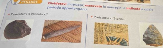 pensare 
Dividetevi in gruppi; osservate le immagini e indicate a quale 
periodo appartengono. 
Paleolitico o Neolitico? 
Preistoria o Storia?