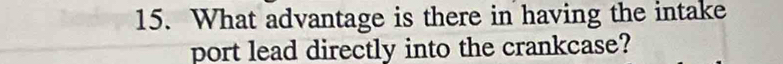What advantage is there in having the intake 
port lead directly into the crankcase?