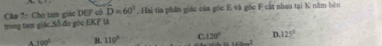 Cho tam giác DEF cô widehat D=60°. Hai tia phân giác của gốc E và gốc F cật nhau tại K năm bên
trong tam giác Số đo góc EKF là
A. 100° B. 110° C. 120° D. 125°
160m^2