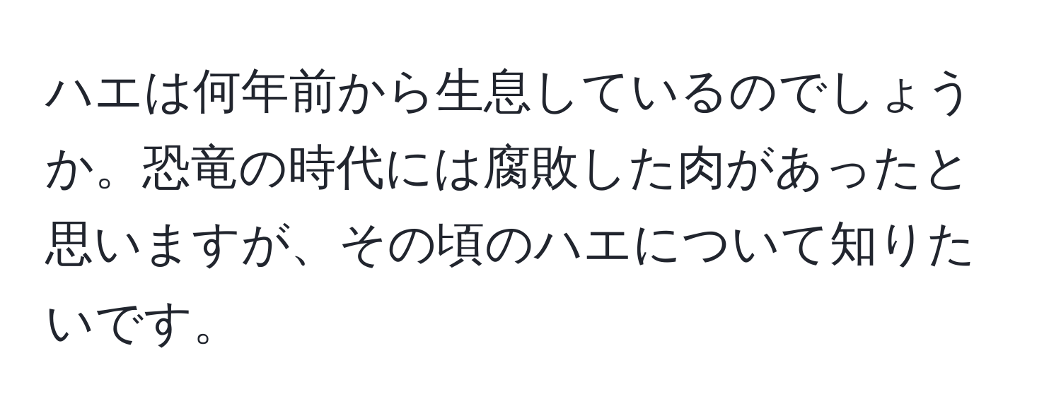 ハエは何年前から生息しているのでしょうか。恐竜の時代には腐敗した肉があったと思いますが、その頃のハエについて知りたいです。