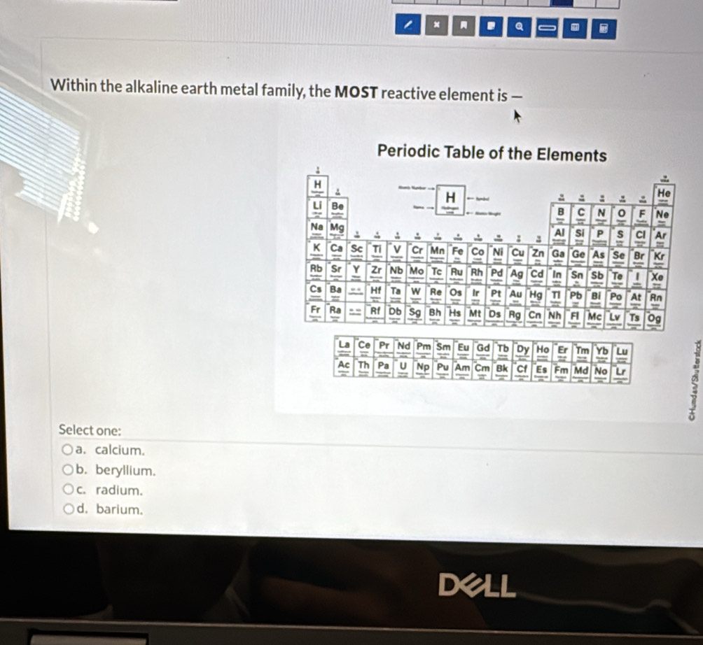 Within the alkaline earth metal family, the MOST reactive element is —
Select one:
a. calcium.
b. beryllium.
c. radium.
d. barium.