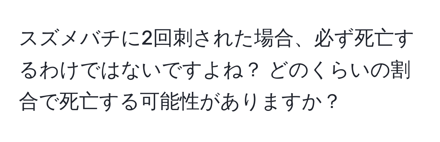 スズメバチに2回刺された場合、必ず死亡するわけではないですよね？ どのくらいの割合で死亡する可能性がありますか？