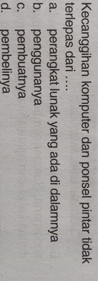 Kecanggihan komputer dan ponsel pintar tidak
terlepas dari ....
a. perangkat lunak yang ada di dalamnya
b. penggunanya
c. pembuatnya
d. pembelinya